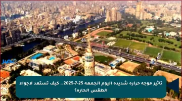 تأثير موجة حرارة شديدة اليوم الجمعة 25-7-2025.. كيف تستعد لأجواء الطقس الحارة؟